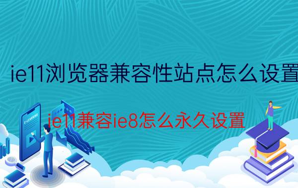 ie11浏览器兼容性站点怎么设置 ie11兼容ie8怎么永久设置？